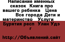 Написание именных сказок! Книга про вашего ребенка › Цена ­ 2 000 - Все города Дети и материнство » Услуги   . Бурятия респ.,Улан-Удэ г.